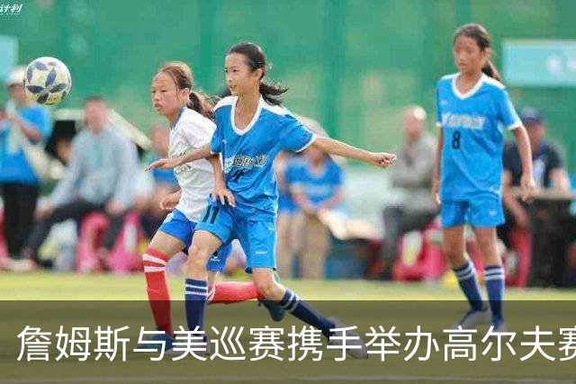 詹姆斯与美巡赛携手举办高尔夫赛事 让孩子们早接触这项运动